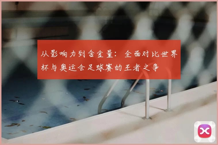 从影响力到含金量:全面对比世界杯与奥运会足球赛的王者之争