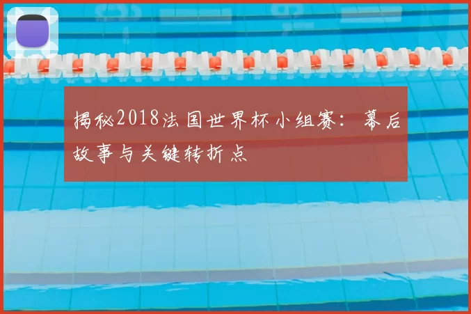 揭秘2018法国世界杯小组赛:幕后故事与关键转折点