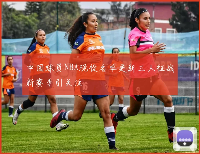 中国球员NBA现役名单更新三人征战新赛季引关注