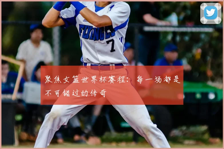 聚焦女篮世界杯赛程：每一场都是不可错过的传奇