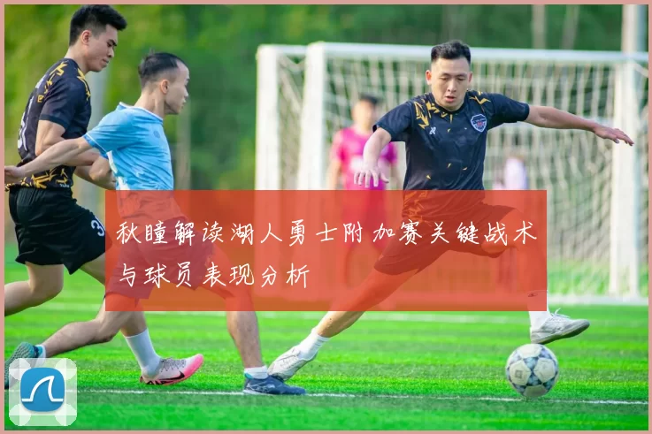 秋瞳解读湖人勇士附加赛关键战术与球员表现分析