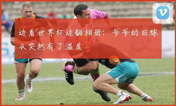 边看世界杯边翻相册：爷爷的旧球衣突然有了温度