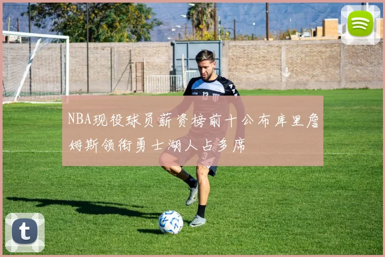 NBA现役球员薪资榜前十公布库里詹姆斯领衔勇士湖人占多席