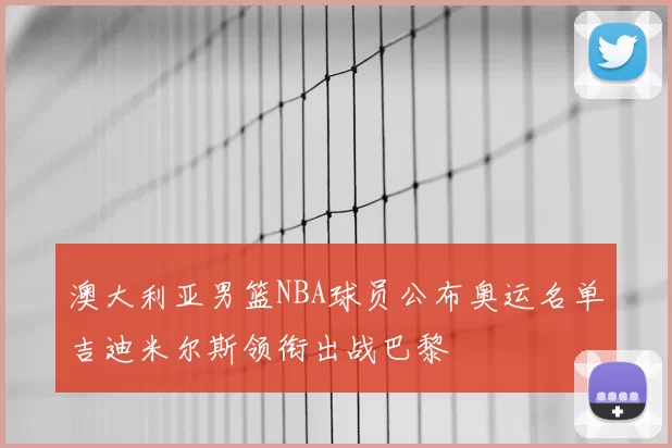 澳大利亚男篮NBA球员公布奥运名单吉迪米尔斯领衔出战巴黎