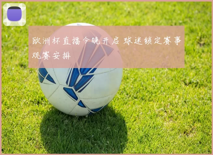 欧洲杯直播今晚开启 球迷锁定赛事观赛安排