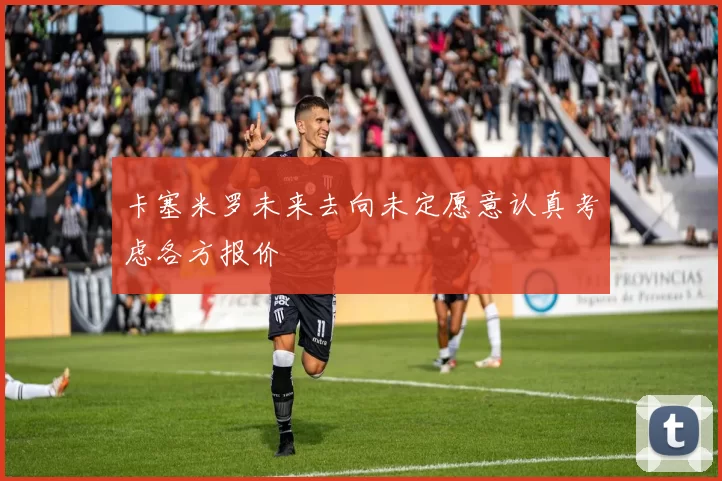 卡塞米罗未来去向未定愿意认真考虑各方报价