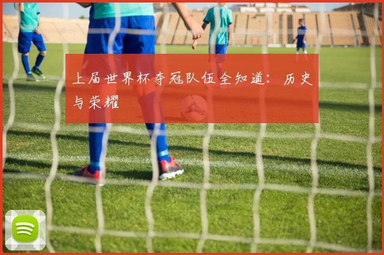 上届世界杯夺冠队伍全知道:历史与荣耀