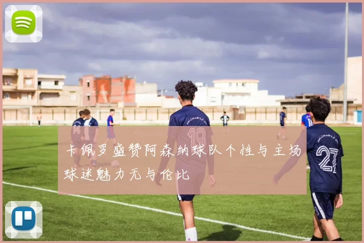 卡佩罗盛赞阿森纳球队个性与主场球迷魅力无与伦比