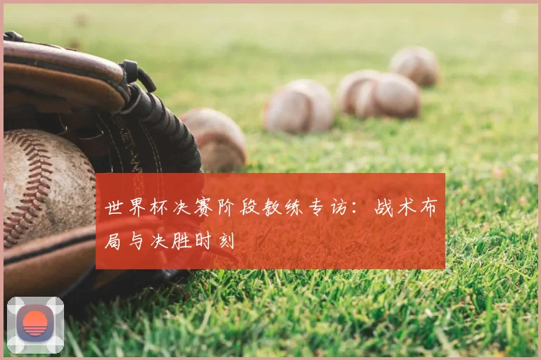 世界杯决赛阶段教练专访:战术布局与决胜时刻