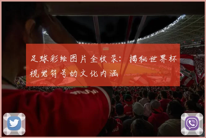 足球彩绘图片全收录:揭秘世界杯视觉符号的文化内涵