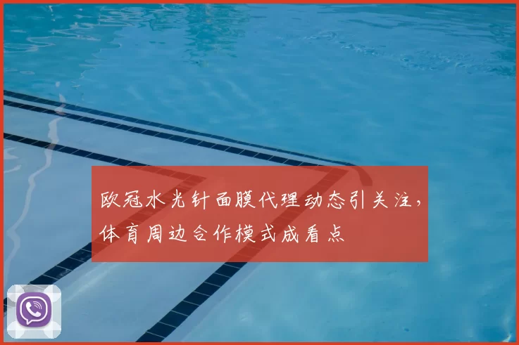 欧冠水光针面膜代理动态引关注，体育周边合作模式成看点