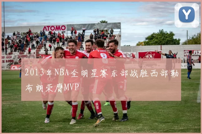 2013年NBA全明星赛东部战胜西部勒布朗荣膺MVP