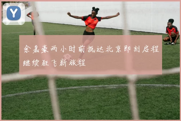 余嘉豪两小时前抵达北京即刻启程继续狂飞新旅程