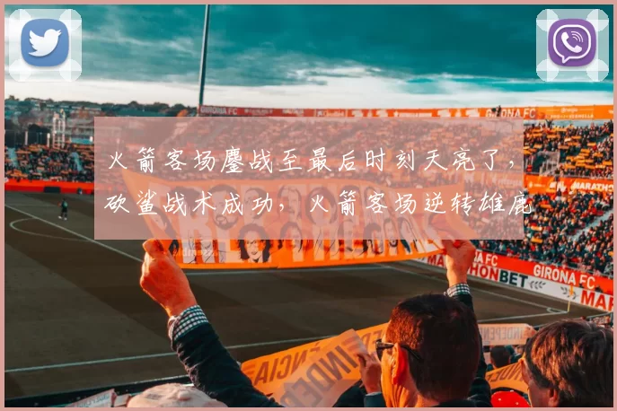 火箭客场鏖战至最后时刻天亮了,砍鲨战术成功,火箭客场逆转雄鹿
