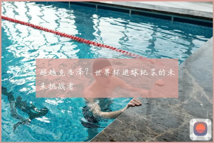 超越克洛泽?世界杯进球纪录的未来挑战者