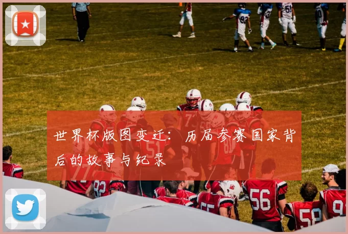 世界杯版图变迁:历届参赛国家背后的故事与纪录