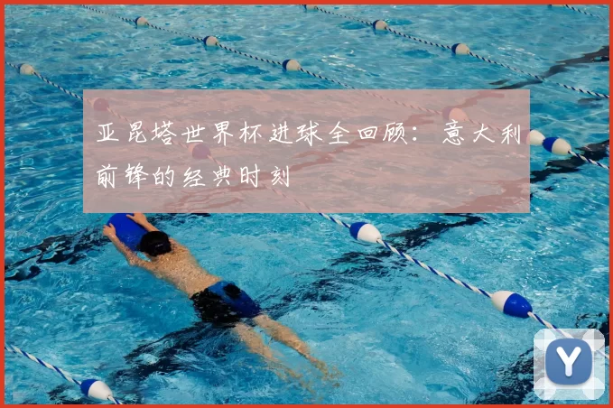 亚昆塔世界杯进球全回顾：意大利前锋的经典时刻