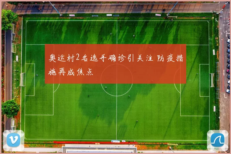 奥运村2名选手确诊引关注 防疫措施再成焦点