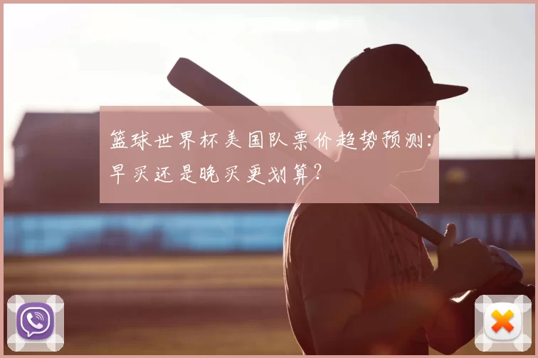 篮球世界杯美国队票价趋势预测：早买还是晚买更划算？