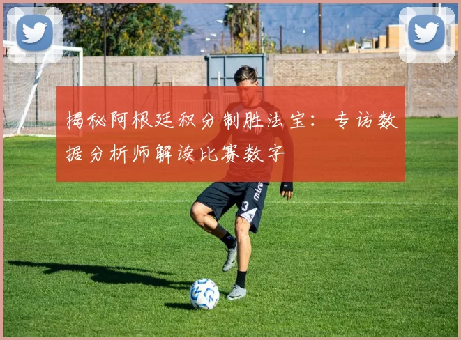 揭秘阿根廷积分制胜法宝：专访数据分析师解读比赛数字