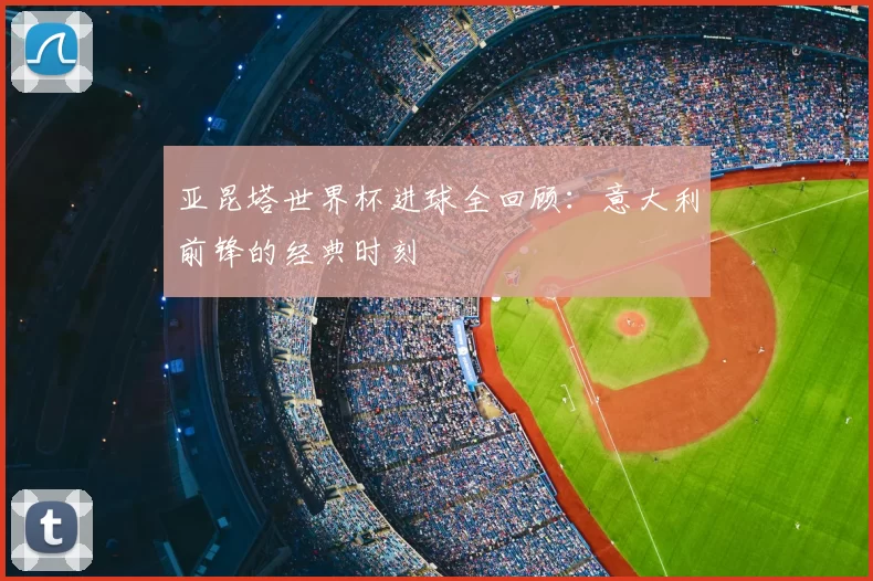 亚昆塔世界杯进球全回顾：意大利前锋的经典时刻