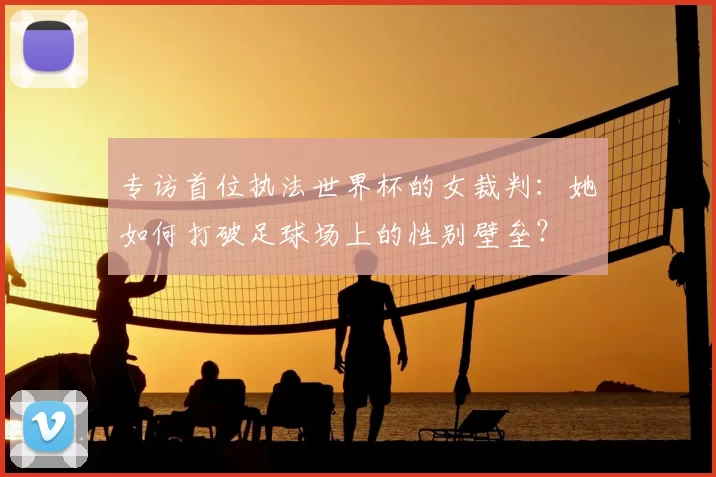 专访首位执法世界杯的女裁判:她如何打破足球场上的性别壁垒?