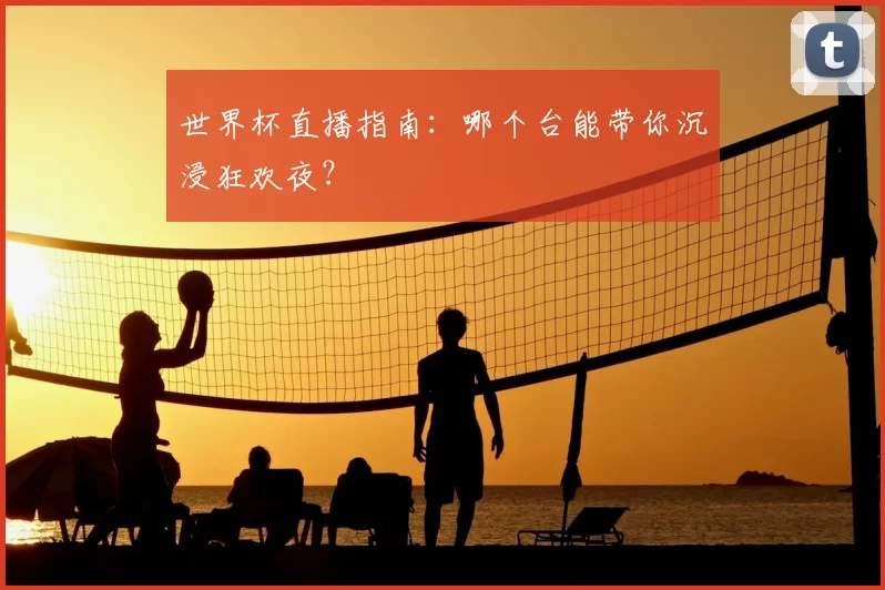 世界杯直播指南：哪个台能带你沉浸狂欢夜？