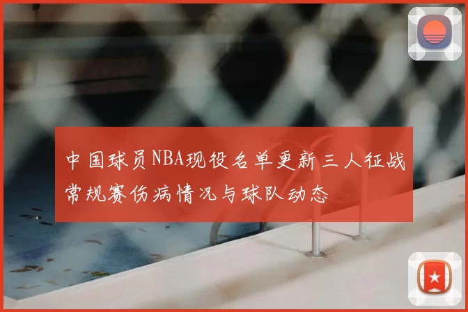 中国球员NBA现役名单更新三人征战常规赛伤病情况与球队动态