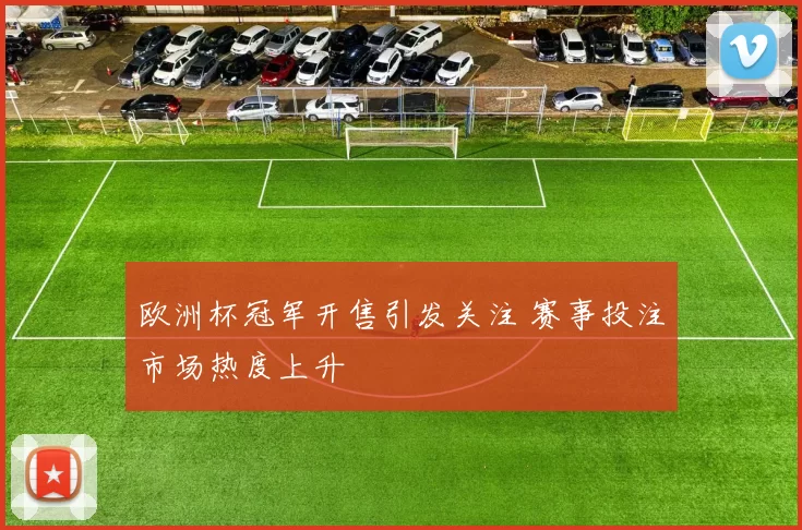 欧洲杯冠军开售引发关注 赛事投注市场热度上升