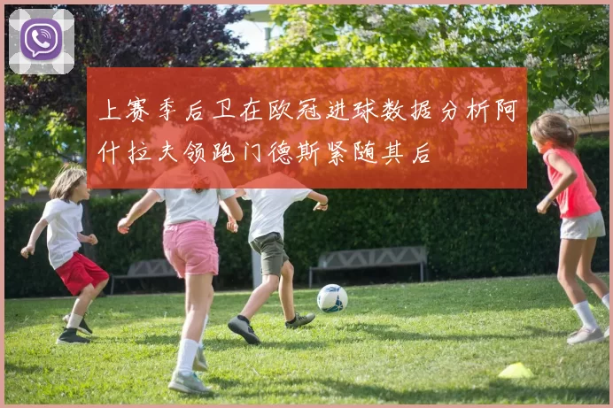 上赛季后卫在欧冠进球数据分析阿什拉夫领跑门德斯紧随其后