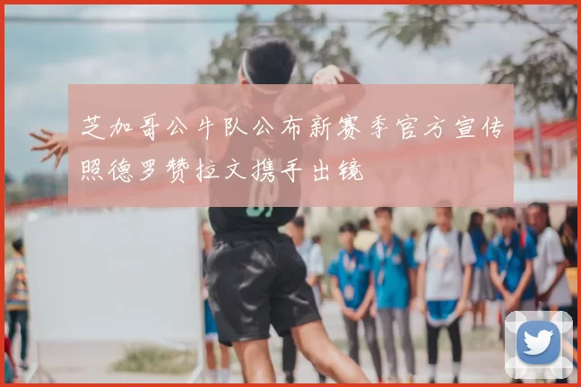 芝加哥公牛队公布新赛季官方宣传照德罗赞拉文携手出镜