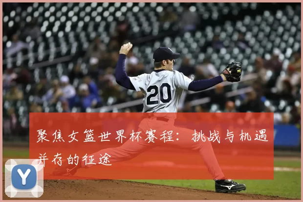 聚焦女篮世界杯赛程:挑战与机遇并存的征途