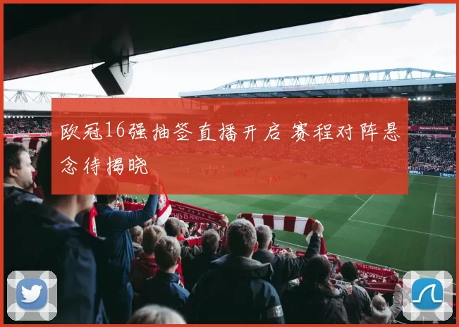 欧冠16强抽签直播开启 赛程对阵悬念待揭晓
