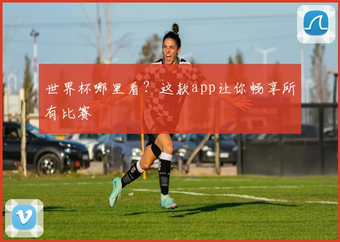 世界杯哪里看?这款app让你畅享所有比赛