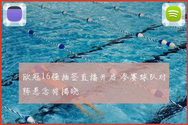 欧冠16强抽签直播开启 参赛球队对阵悬念将揭晓