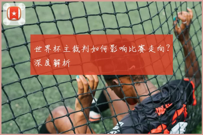 世界杯主裁判如何影响比赛走向?深度解析