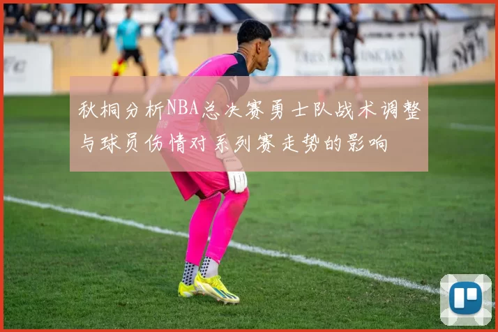 秋桐分析NBA总决赛勇士队战术调整与球员伤情对系列赛走势的影响