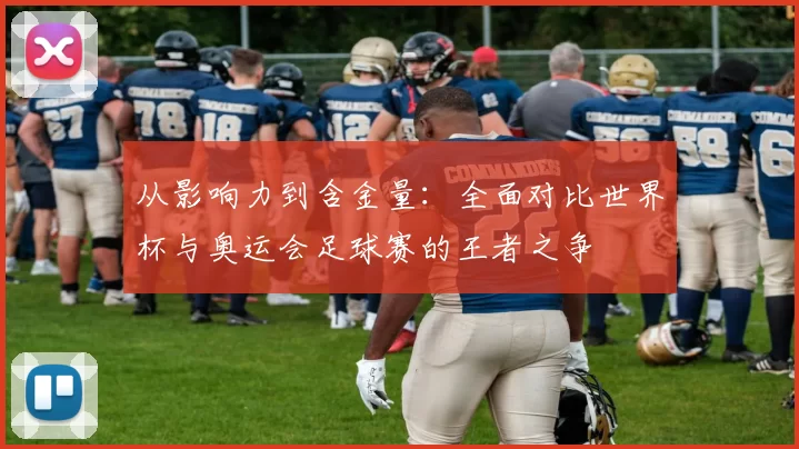 从影响力到含金量:全面对比世界杯与奥运会足球赛的王者之争