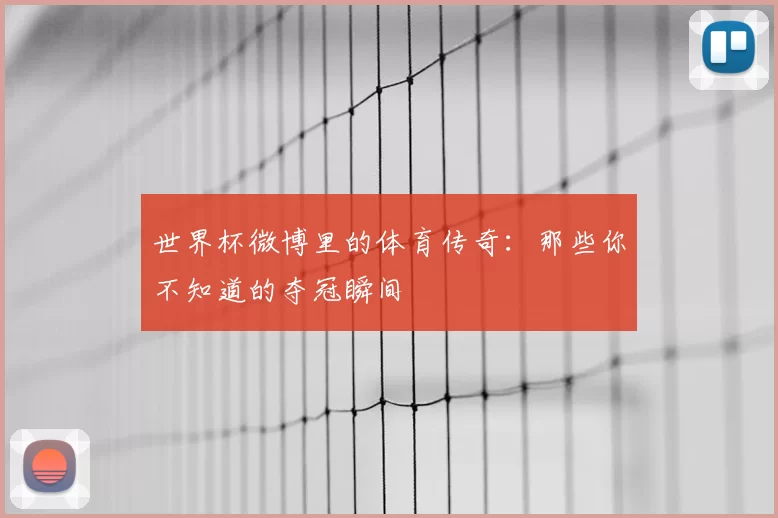世界杯微博里的体育传奇:那些你不知道的夺冠瞬间