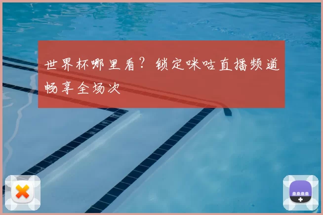 世界杯哪里看?锁定咪咕直播频道畅享全场次