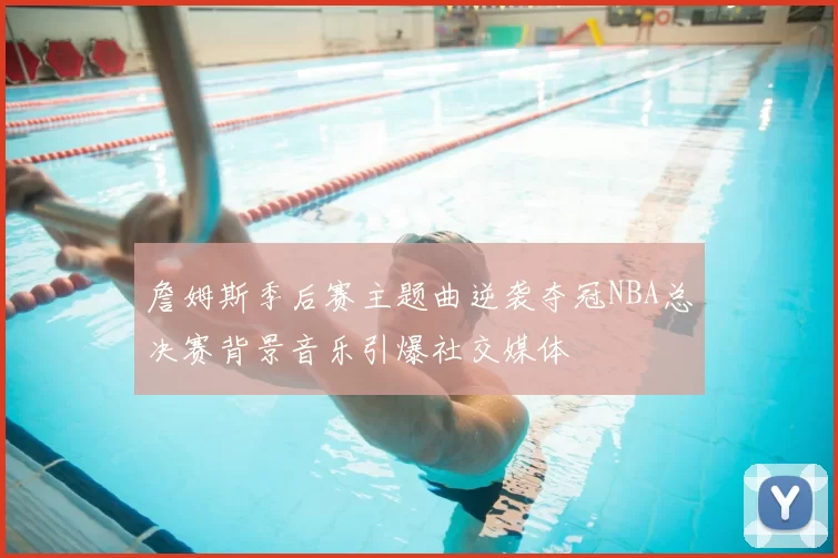 詹姆斯季后赛主题曲逆袭夺冠NBA总决赛背景音乐引爆社交媒体