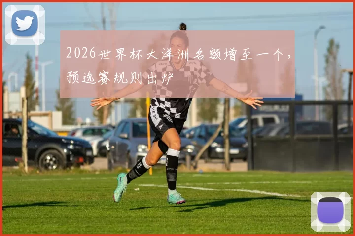 2026世界杯大洋洲名额增至一个,预选赛规则出炉