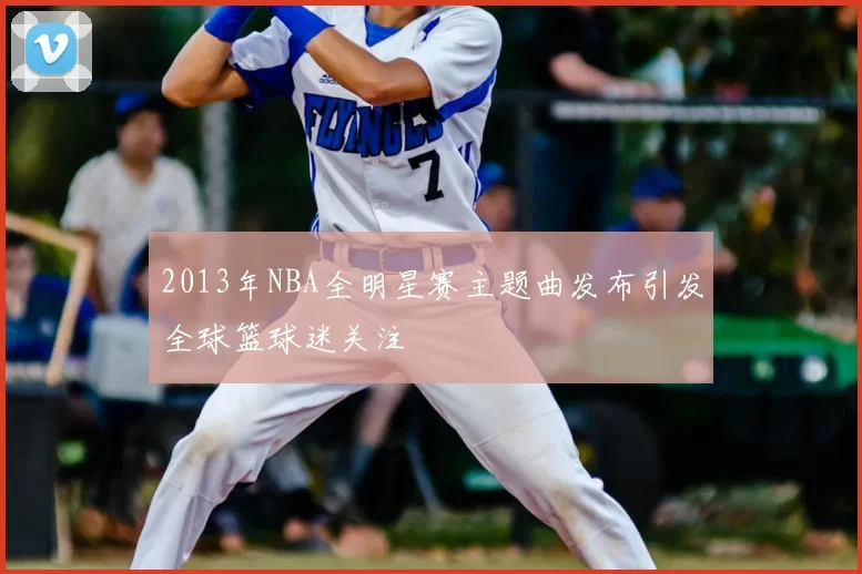 2013年NBA全明星赛主题曲发布引发全球篮球迷关注