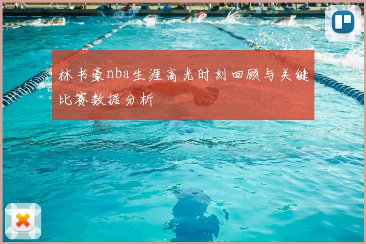 林书豪nba生涯高光时刻回顾与关键比赛数据分析